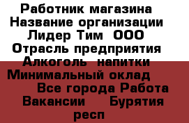 Работник магазина › Название организации ­ Лидер Тим, ООО › Отрасль предприятия ­ Алкоголь, напитки › Минимальный оклад ­ 20 000 - Все города Работа » Вакансии   . Бурятия респ.